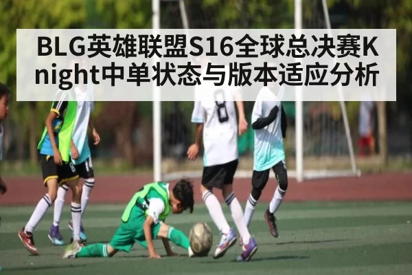 BLG英雄联盟S16全球总决赛Knight中单状态与版本适应分析